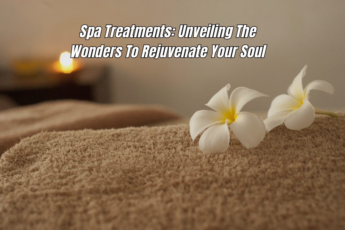 Spa Treatments: Unveiling The Wonders To Rejuvenate Your Soul