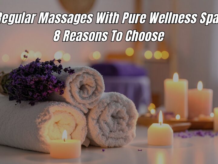 Regular Massages With Pure Wellness Spa: 8 Reasons To Choose